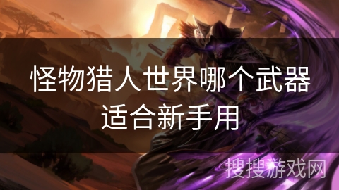 怪物猎人世界哪个武器适合新手用 怪物猎人世界哪个武器适合新手用