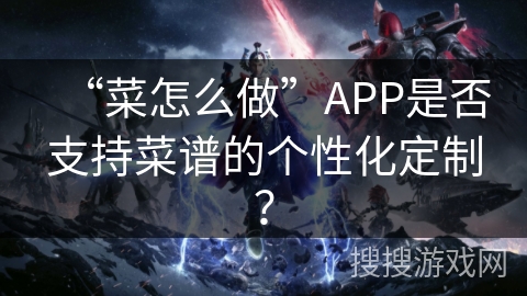 “菜怎么做”APP是否支持菜谱的个性化定制？