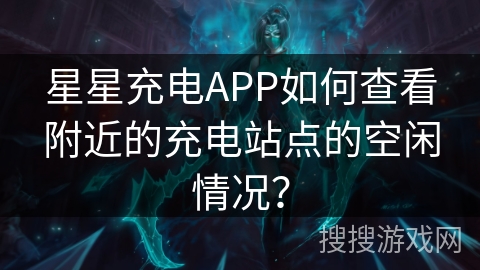 星星充电APP如何查看附近的充电站点的空闲情况？