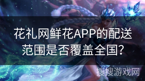 花礼网鲜花APP的配送范围是否覆盖全国？
