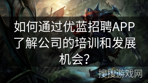 如何通过优蓝招聘APP了解公司的培训和发展机会？