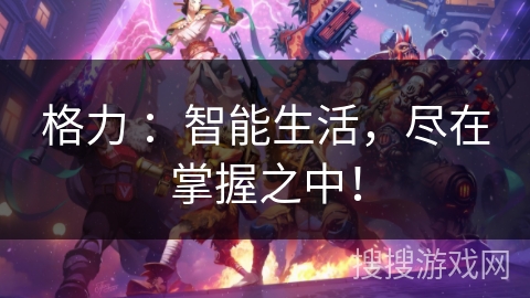 格力 ：智能生活，尽在掌握之中！