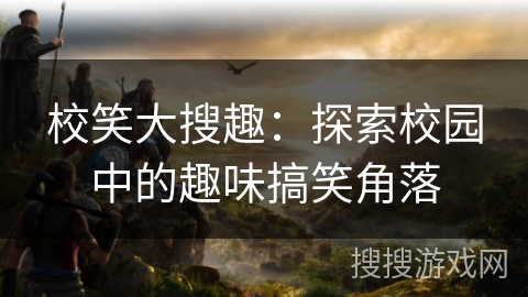 校笑大搜趣:探索校园中的趣味搞笑角落 校笑大搜趣:探索校园中的趣味搞笑角落