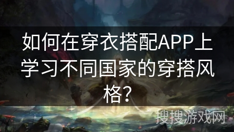 如何在穿衣搭配APP上学习不同国家的穿搭风格？