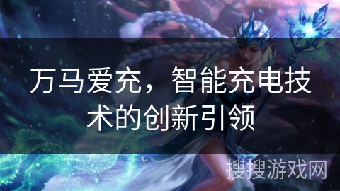 万马爱充，智能充电技术的创新引领