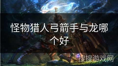 怪物猎人弓箭手与龙哪个好