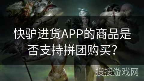 快驴进货APP的商品是否支持拼团购买？