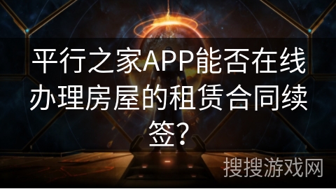 平行之家APP能否在线办理房屋的租赁合同续签？