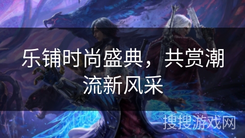 乐铺时尚盛典，共赏潮流新风采