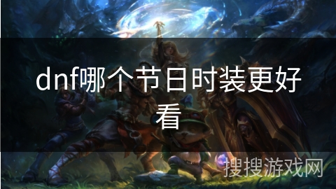 dnf哪个节日时装更好看 dnf哪个节日时装更好看