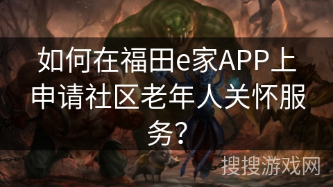 如何在福田e家APP上申请社区老年人关怀服务? 如何在福田e家APP上申请社区老年人关怀服务?