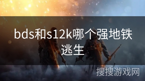 bds和s12k哪个强地铁逃生 bds和s12k哪个强地铁逃生