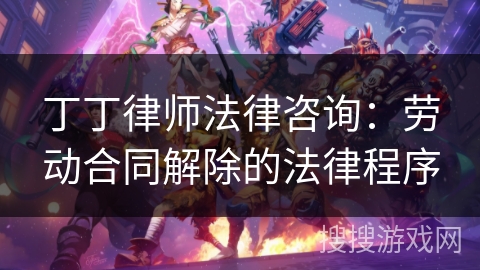 丁丁律师法律咨询：劳动合同解除的法律程序