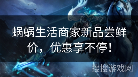 蜗蜗生活商家新品尝鲜价，优惠享不停！