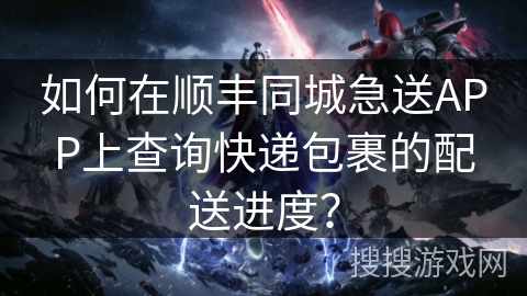 如何在顺丰同城急送APP上查询快递包裹的配送进度？
