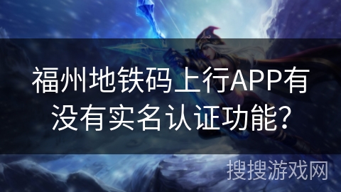 福州地铁码上行APP有没有实名认证功能? 福州地铁码上行APP有没有实名认证功能?
