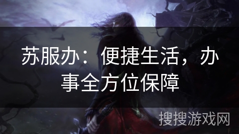 苏服办：便捷生活，办事全方位保障