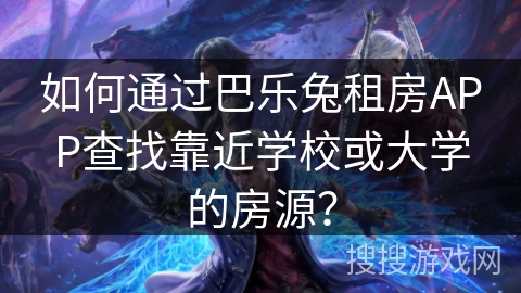 如何通过巴乐兔租房APP查找靠近学校或大学的房源？