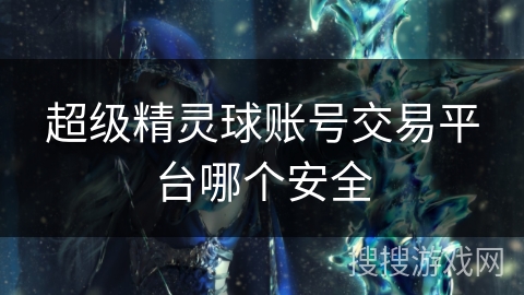 超级精灵球账号交易平台哪个安全 超级精灵球账号交易平台哪个安全