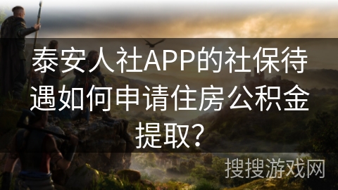 泰安人社APP的社保待遇如何申请住房公积金提取？