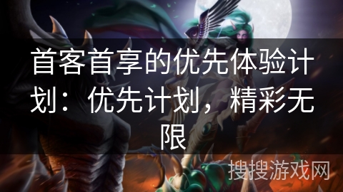 首客首享的优先体验计划：优先计划，精彩无限