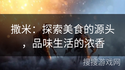 撒米：探索美食的源头，品味生活的浓香