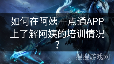 如何在阿姨一点通APP上了解阿姨的培训情况？