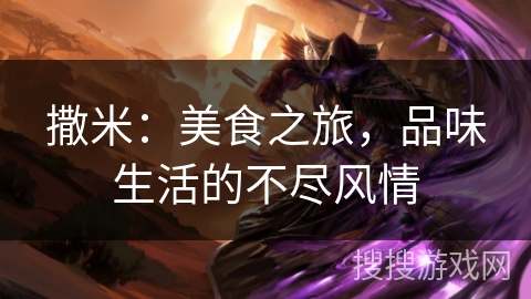 撒米:美食之旅,品味生活的不尽风情 撒米:美食之旅,品味生活的不尽风情