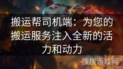 搬运帮司机端：为您的搬运服务注入全新的活力和动力