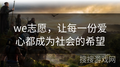we志愿,让每一份爱心都成为社会的希望 we志愿,让每一份爱心都成为社会的希望