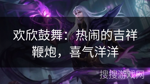 欢欣鼓舞：热闹的吉祥鞭炮，喜气洋洋