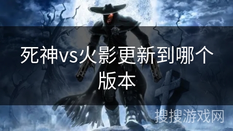 死神vs火影更新到哪个版本 死神vs火影更新到哪个版本