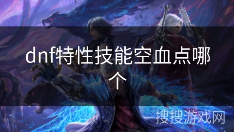 dnf特性技能空血点哪个 dnf特性技能空血点哪个