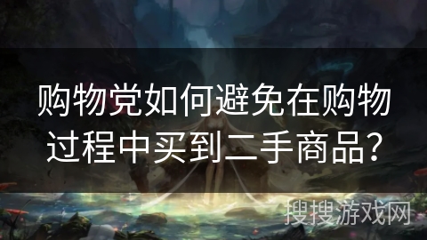购物党如何避免在购物过程中买到二手商品？