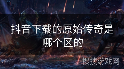 抖音下载的原始传奇是哪个区的
