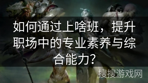 如何通过上啥班，提升职场中的专业素养与综合能力？