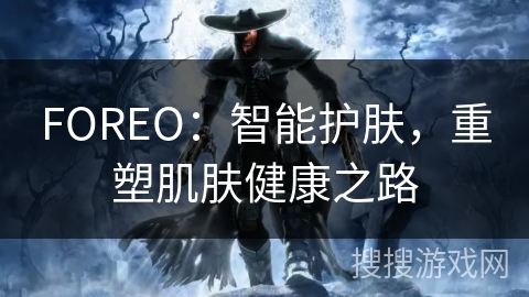 FOREO：智能护肤，重塑肌肤健康之路