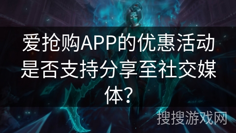 爱抢购APP的优惠活动是否支持分享至社交媒体？