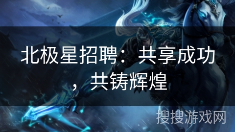 北极星招聘：共享成功，共铸辉煌