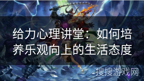 给力心理讲堂：如何培养乐观向上的生活态度