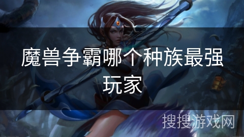 魔兽争霸哪个种族最强玩家 魔兽争霸哪个种族最强玩家