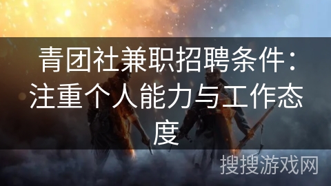 青团社兼职招聘条件：注重个人能力与工作态度