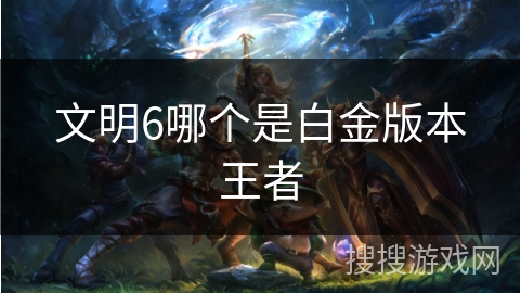文明6哪个是白金版本王者 文明6哪个是白金版本王者