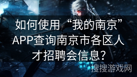 如何使用“我的南京”APP查询南京市各区人才招聘会信息？