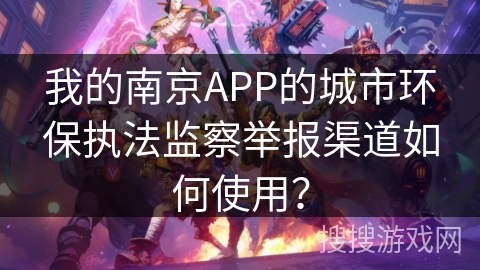 我的南京APP的城市环保执法监察举报渠道如何使用？