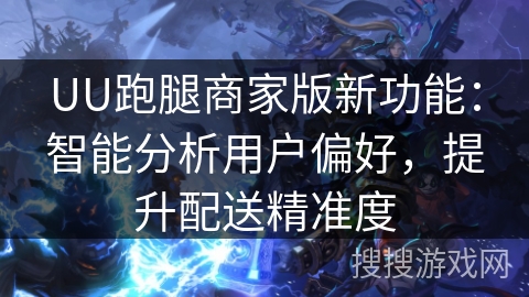 UU跑腿商家版新功能:智能分析用户偏好,提升配送精准度 UU跑腿商家版新功能:智能分析用户偏好,提升配送精准度