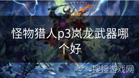 怪物猎人p3岚龙武器哪个好