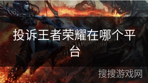 投诉王者荣耀在哪个平台 投诉王者荣耀在哪个平台