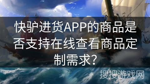 快驴进货APP的商品是否支持在线查看商品定制需求？