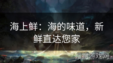 海上鲜：海的味道，新鲜直达您家